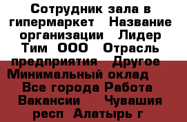 Сотрудник зала в гипермаркет › Название организации ­ Лидер Тим, ООО › Отрасль предприятия ­ Другое › Минимальный оклад ­ 1 - Все города Работа » Вакансии   . Чувашия респ.,Алатырь г.